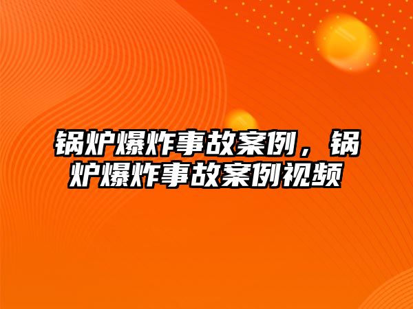 鍋爐爆炸事故案例，鍋爐爆炸事故案例視頻