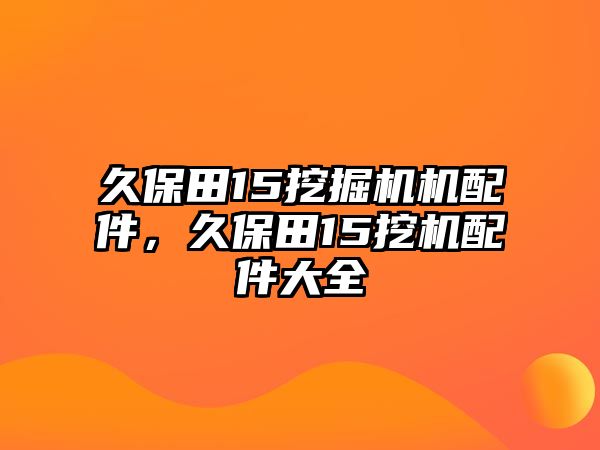 久保田15挖掘機機配件，久保田15挖機配件大全