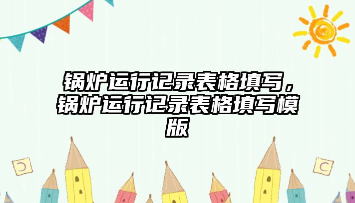 鍋爐運(yùn)行記錄表格填寫，鍋爐運(yùn)行記錄表格填寫模版