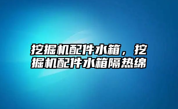 挖掘機配件水箱，挖掘機配件水箱隔熱綿