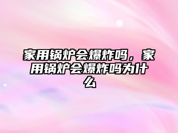 家用鍋爐會爆炸嗎，家用鍋爐會爆炸嗎為什么