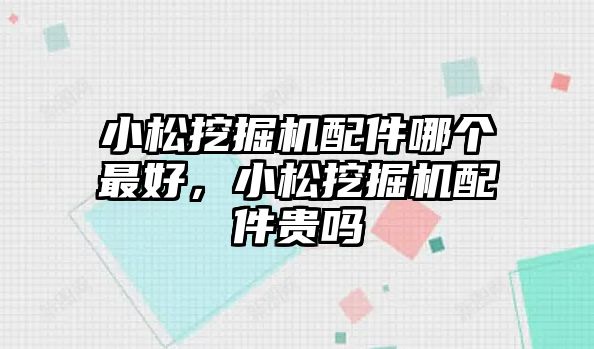 小松挖掘機配件哪個最好，小松挖掘機配件貴嗎