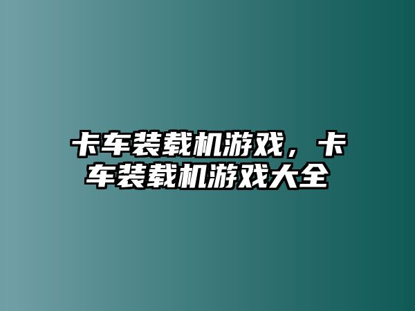 卡車裝載機(jī)游戲，卡車裝載機(jī)游戲大全