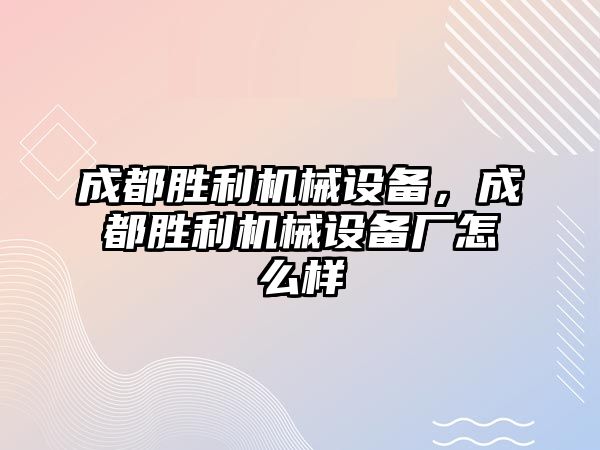 成都勝利機械設(shè)備，成都勝利機械設(shè)備廠怎么樣