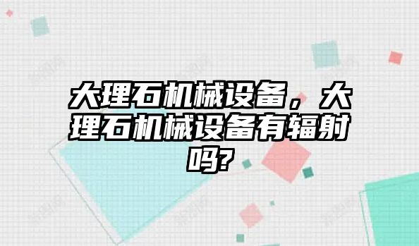 大理石機械設(shè)備，大理石機械設(shè)備有輻射嗎?