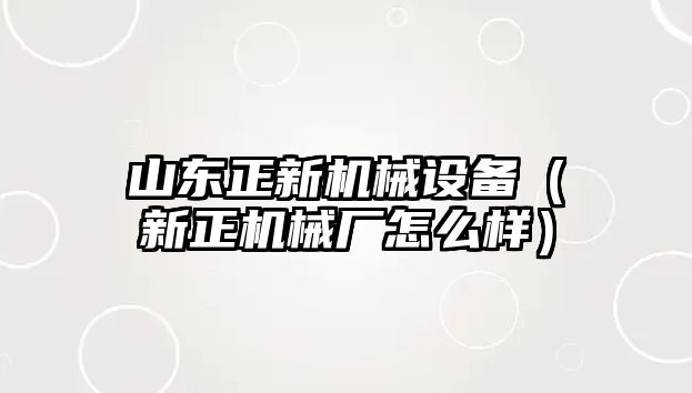 山東正新機械設(shè)備（新正機械廠怎么樣）