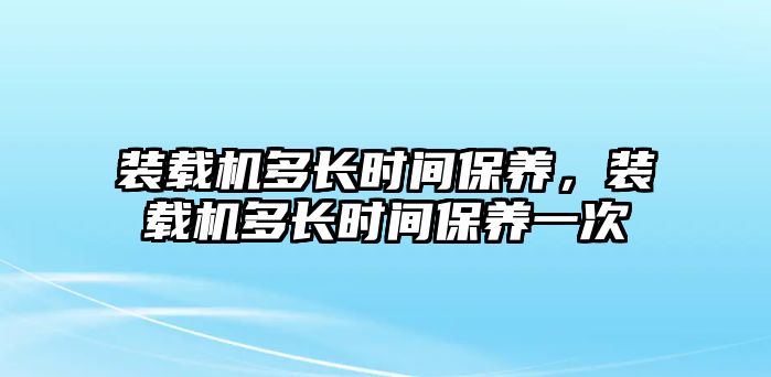 裝載機多長時間保養(yǎng)，裝載機多長時間保養(yǎng)一次