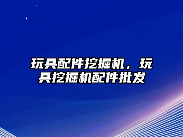 玩具配件挖掘機，玩具挖掘機配件批發(fā)