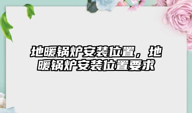 地暖鍋爐安裝位置，地暖鍋爐安裝位置要求