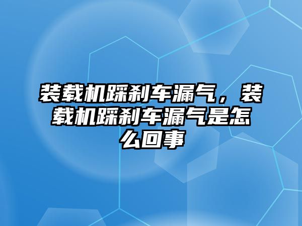 裝載機踩剎車漏氣，裝載機踩剎車漏氣是怎么回事