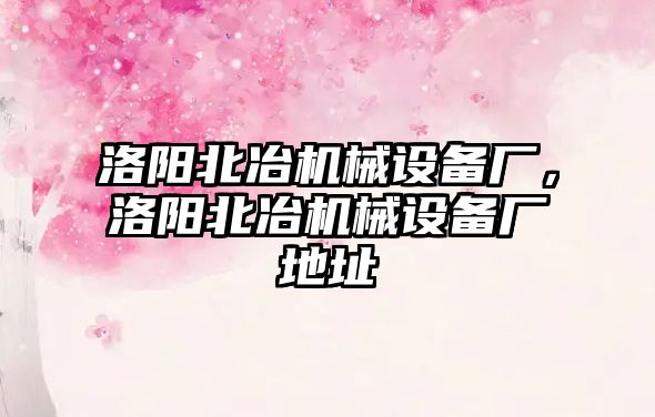 洛陽北冶機械設備廠，洛陽北冶機械設備廠地址