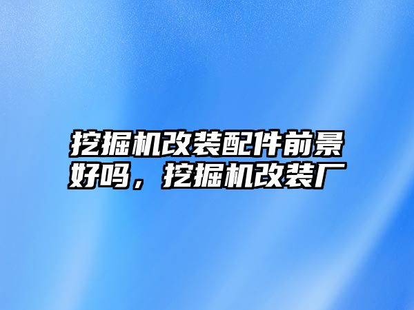 挖掘機(jī)改裝配件前景好嗎，挖掘機(jī)改裝廠