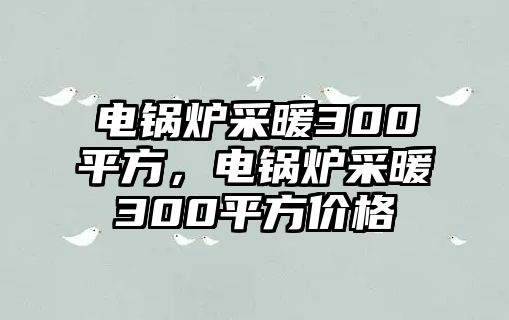 電鍋爐采暖300平方，電鍋爐采暖300平方價格