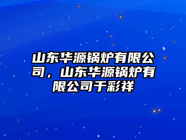 山東華源鍋爐有限公司，山東華源鍋爐有限公司于彩祥