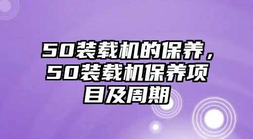 50裝載機(jī)的保養(yǎng)，50裝載機(jī)保養(yǎng)項(xiàng)目及周期