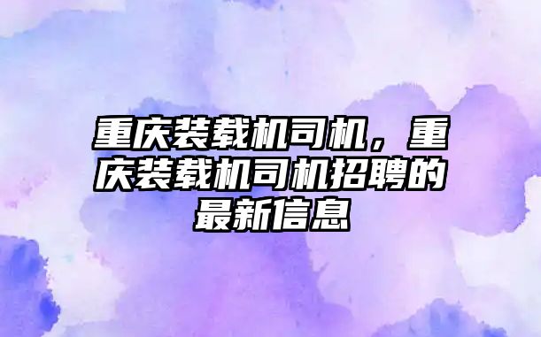 重慶裝載機司機，重慶裝載機司機招聘的最新信息