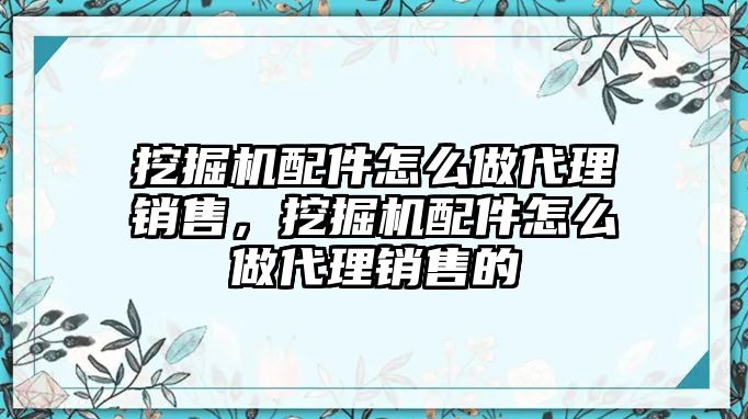 挖掘機(jī)配件怎么做代理銷售，挖掘機(jī)配件怎么做代理銷售的