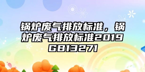 鍋爐廢氣排放標準，鍋爐廢氣排放標準2019GB13271