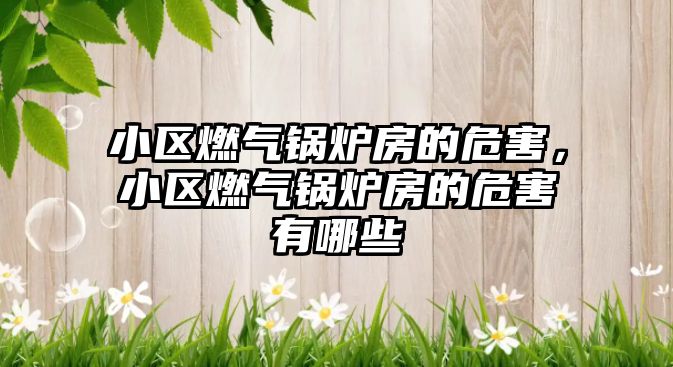 小區(qū)燃氣鍋爐房的危害，小區(qū)燃氣鍋爐房的危害有哪些