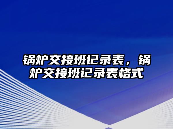 鍋爐交接班記錄表，鍋爐交接班記錄表格式