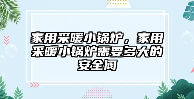 家用采暖小鍋爐，家用采暖小鍋爐需要多大的安全閥