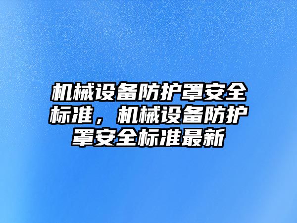 機(jī)械設(shè)備防護(hù)罩安全標(biāo)準(zhǔn)，機(jī)械設(shè)備防護(hù)罩安全標(biāo)準(zhǔn)最新