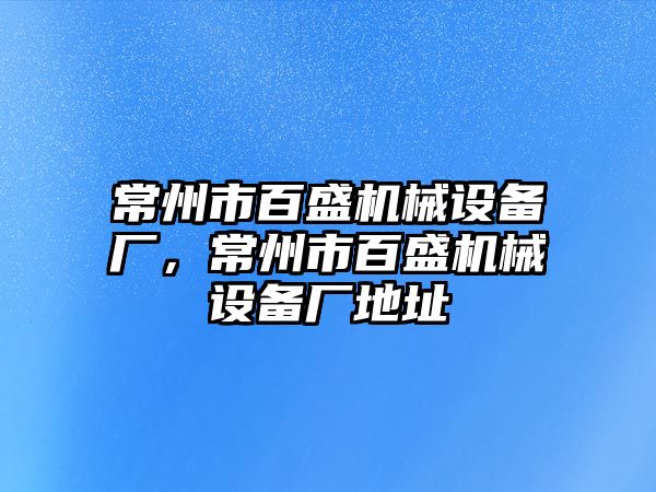 常州市百盛機械設(shè)備廠，常州市百盛機械設(shè)備廠地址