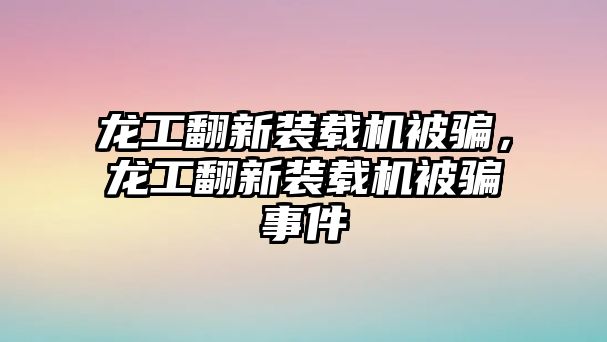 龍工翻新裝載機(jī)被騙，龍工翻新裝載機(jī)被騙事件