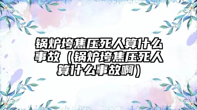 鍋爐垮焦壓死人算什么事故（鍋爐垮焦壓死人算什么事故?。?/>	
								</i>
								<p class=