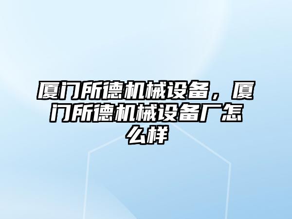 廈門所德機(jī)械設(shè)備，廈門所德機(jī)械設(shè)備廠怎么樣