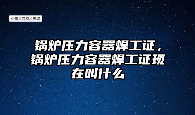 鍋爐壓力容器焊工證，鍋爐壓力容器焊工證現(xiàn)在叫什么