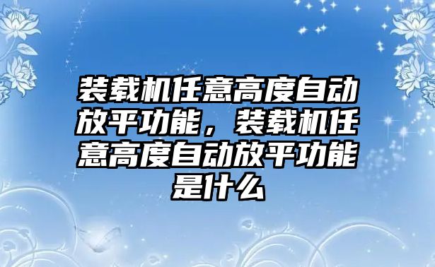 裝載機(jī)任意高度自動放平功能，裝載機(jī)任意高度自動放平功能是什么