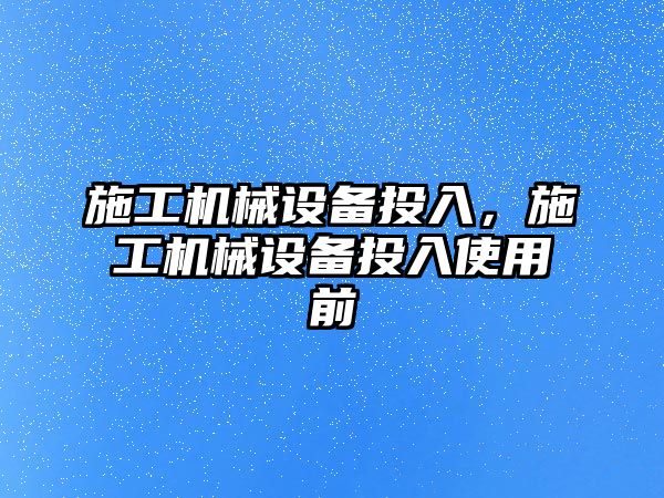 施工機械設(shè)備投入，施工機械設(shè)備投入使用前