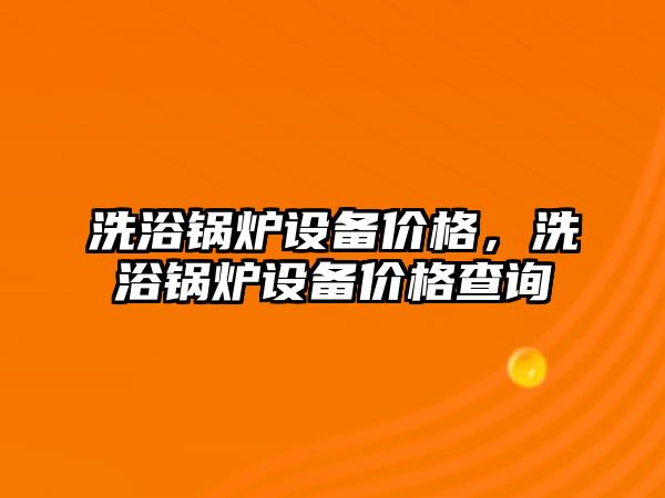 洗浴鍋爐設(shè)備價(jià)格，洗浴鍋爐設(shè)備價(jià)格查詢