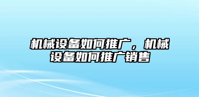 機(jī)械設(shè)備如何推廣，機(jī)械設(shè)備如何推廣銷售