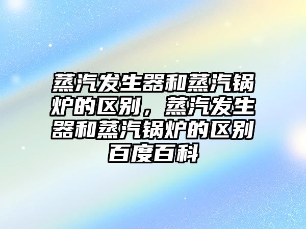 蒸汽發(fā)生器和蒸汽鍋爐的區(qū)別，蒸汽發(fā)生器和蒸汽鍋爐的區(qū)別百度百科