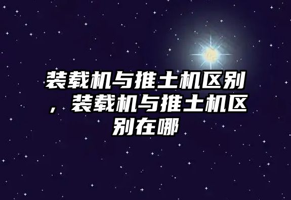 裝載機(jī)與推土機(jī)區(qū)別，裝載機(jī)與推土機(jī)區(qū)別在哪