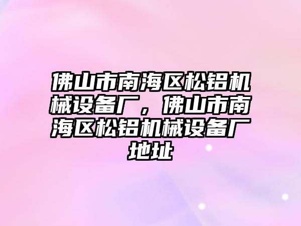 佛山市南海區(qū)松鋁機械設備廠，佛山市南海區(qū)松鋁機械設備廠地址