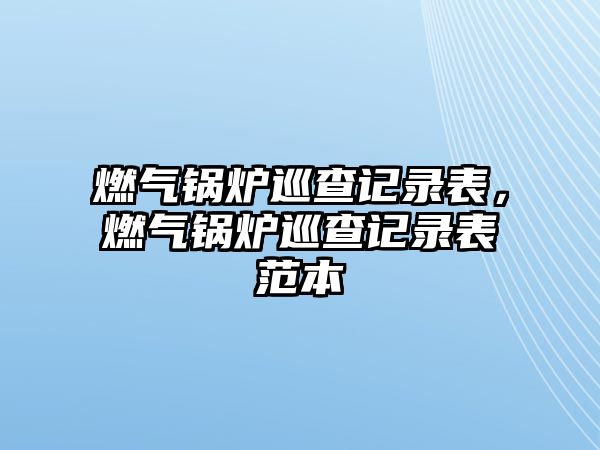 燃?xì)忮仩t巡查記錄表，燃?xì)忮仩t巡查記錄表范本