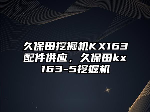 久保田挖掘機KX163配件供應(yīng)，久保田kx163-5挖掘機