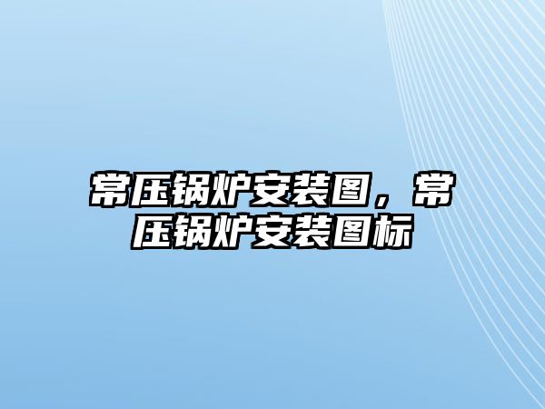 常壓鍋爐安裝圖，常壓鍋爐安裝圖標(biāo)