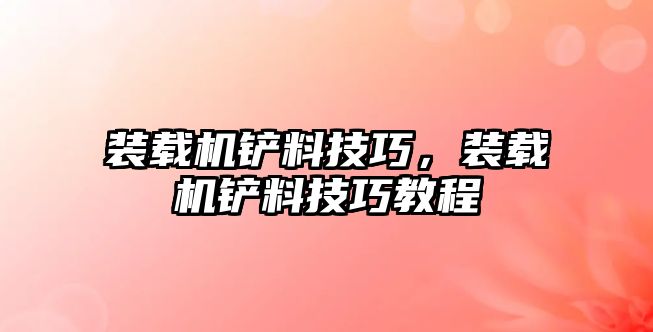 裝載機鏟料技巧，裝載機鏟料技巧教程