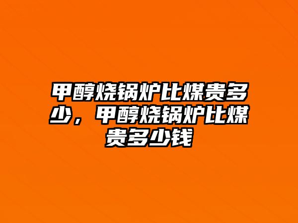 甲醇燒鍋爐比煤貴多少，甲醇燒鍋爐比煤貴多少錢