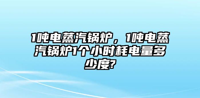 1噸電蒸汽鍋爐，1噸電蒸汽鍋爐1個(gè)小時(shí)耗電量多少度?