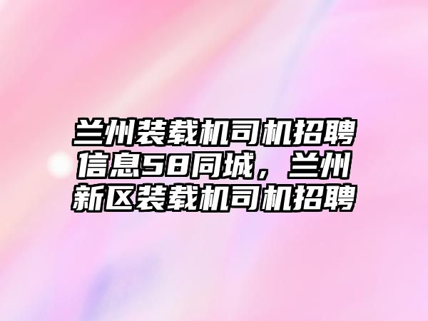 蘭州裝載機(jī)司機(jī)招聘信息58同城，蘭州新區(qū)裝載機(jī)司機(jī)招聘