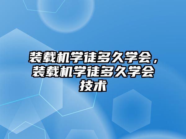 裝載機學(xué)徒多久學(xué)會，裝載機學(xué)徒多久學(xué)會技術(shù)