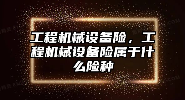 工程機械設(shè)備險，工程機械設(shè)備險屬于什么險種