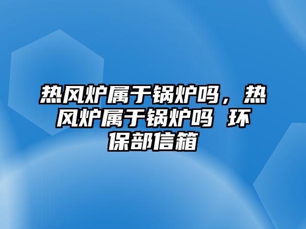 熱風爐屬于鍋爐嗎，熱風爐屬于鍋爐嗎 環(huán)保部信箱