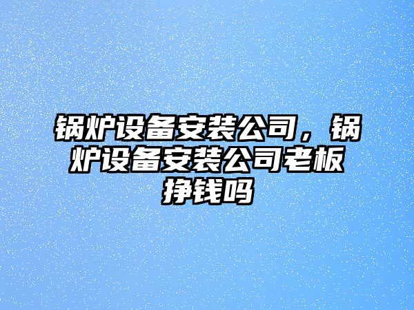 鍋爐設(shè)備安裝公司，鍋爐設(shè)備安裝公司老板掙錢(qián)嗎