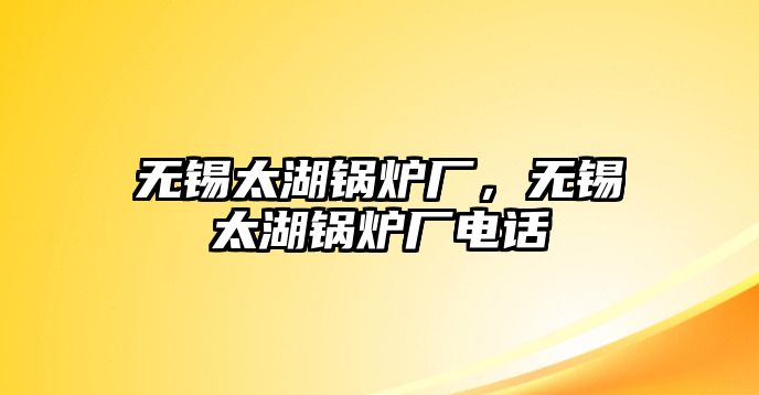 無錫太湖鍋爐廠，無錫太湖鍋爐廠電話